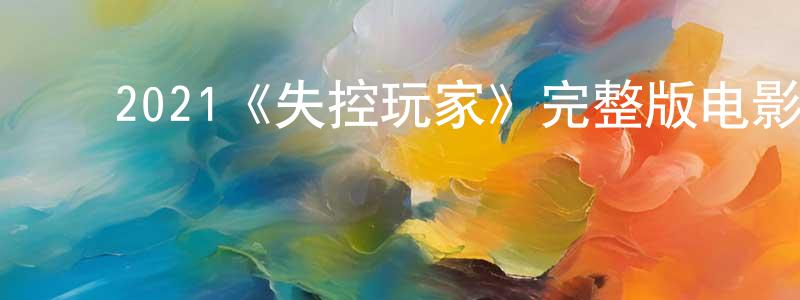 ﻿曹靖华发布﻿2021《失控玩家》完整版电影/在线观看/百度云-美剧天堂